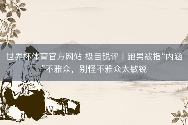 世界杯体育官方网站 极目锐评丨跑男被指“内涵”不雅众，别怪不雅众太敏锐