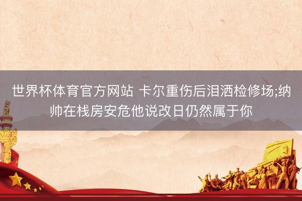 世界杯体育官方网站 卡尔重伤后泪洒检修场;纳帅在栈房安危他说改日仍然属于你