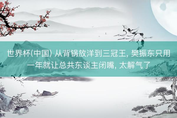 世界杯(中国) 从背锅放洋到三冠王， 樊振东只用一年就让总共东谈主闭嘴， 太解气了