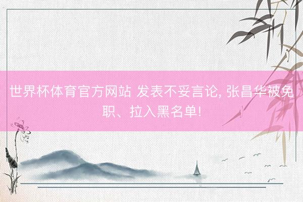 世界杯体育官方网站 发表不妥言论, 张昌华被免职、拉入黑名单!