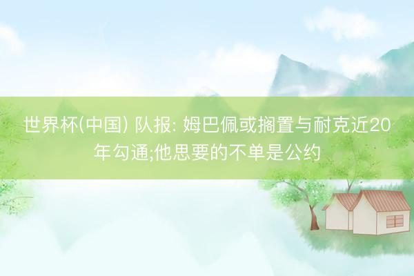 世界杯(中国) 队报: 姆巴佩或搁置与耐克近20年勾通;他思要的不单是公约