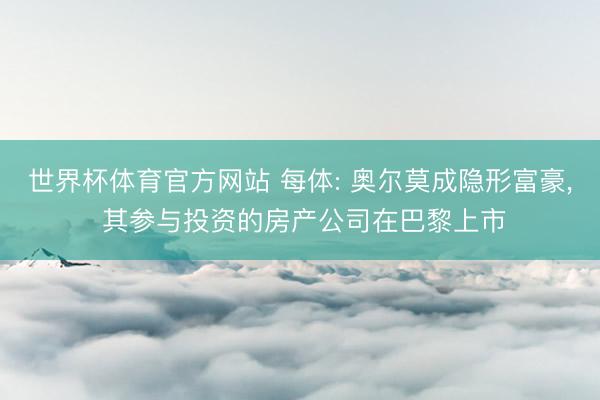 世界杯体育官方网站 每体: 奥尔莫成隐形富豪， 其参与投资的房产公司在巴黎上市