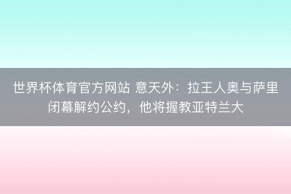 世界杯体育官方网站 意天外：拉王人奥与萨里闭幕解约公约，他将握教亚特兰大