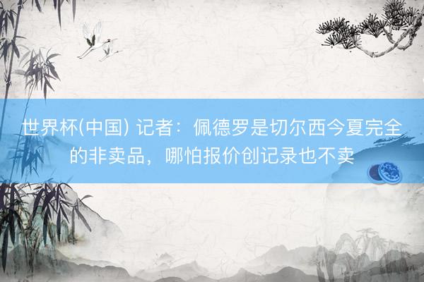 世界杯(中国) 记者：佩德罗是切尔西今夏完全的非卖品，哪怕报价创记录也不卖