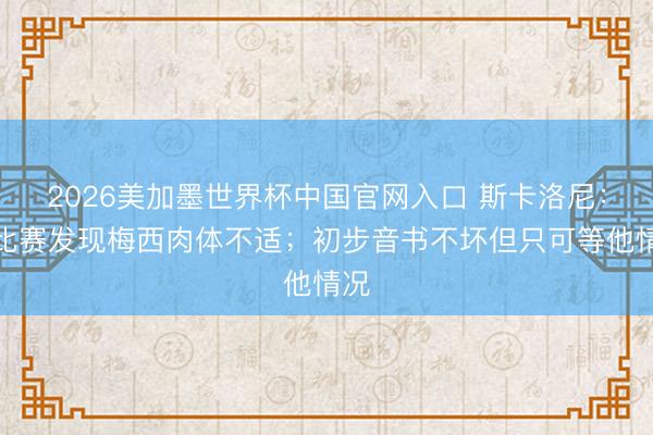 2026美加墨世界杯中国官网入口 斯卡洛尼：看比赛发现梅西肉体不适；初步音书不坏但只可等他情况