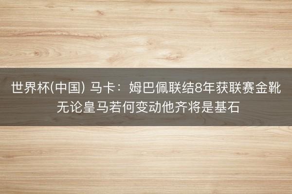 世界杯(中国) 马卡：姆巴佩联结8年获联赛金靴 无论皇马若何变动他齐将是基石