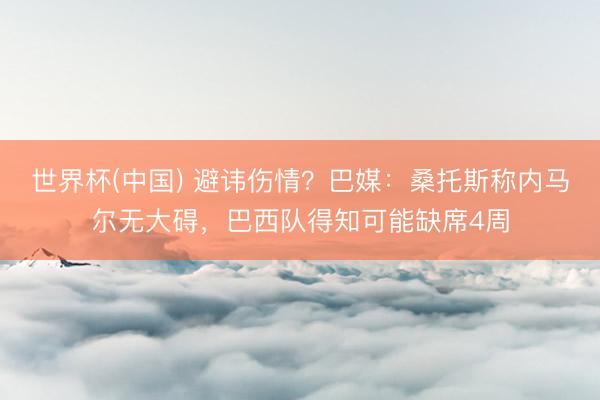 世界杯(中国) 避讳伤情？巴媒：桑托斯称内马尔无大碍，巴西队得知可能缺席4周