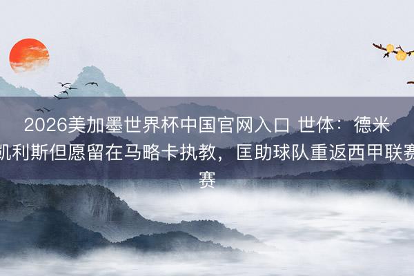 2026美加墨世界杯中国官网入口 世体：德米凯利斯但愿留在马略卡执教，匡助球队重返西甲联赛
