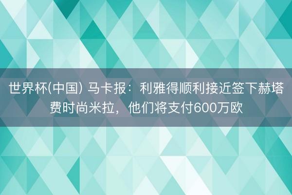 世界杯(中国) 马卡报:利雅得顺利接近签下赫塔费时尚米拉,他们将支付600万欧