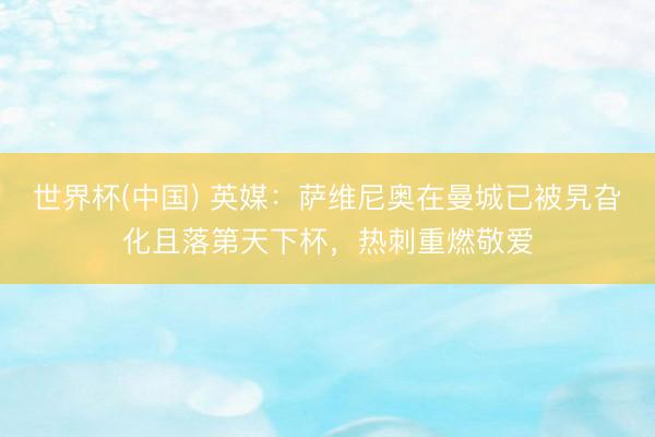 世界杯(中国) 英媒：萨维尼奥在曼城已被旯旮化且落第天下杯，热刺重燃敬爱