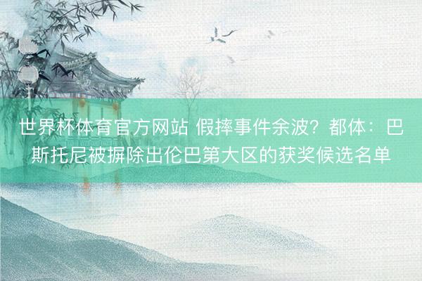 世界杯体育官方网站 假摔事件余波?都体:巴斯托尼被摒除出伦巴第大区的获奖候选名单