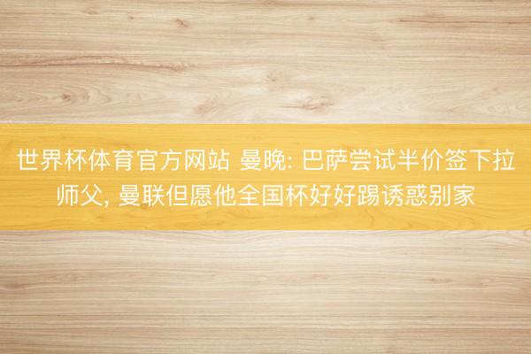 世界杯体育官方网站 曼晚: 巴萨尝试半价签下拉师父， 曼联但愿他全国杯好好踢诱惑别家