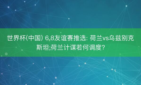 世界杯(中国) 6.8友谊赛推选: 荷兰vs乌兹别克斯坦;荷兰计谋若何调度?