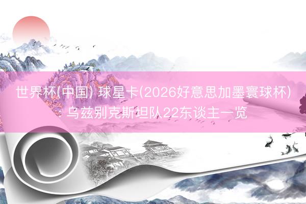 世界杯(中国) 球星卡(2026好意思加墨寰球杯): 乌兹别克斯坦队22东谈主一览
