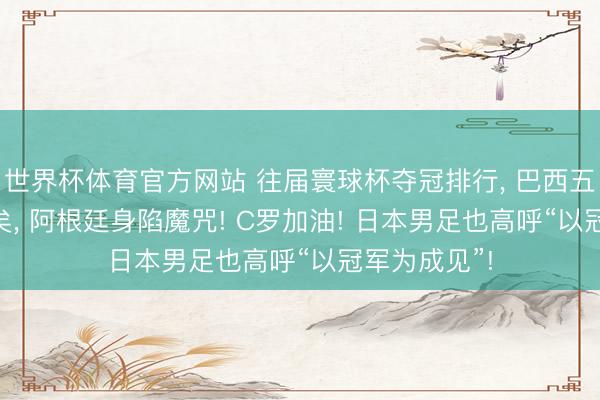 世界杯体育官方网站 往届寰球杯夺冠排行, 巴西五冠! 梅西老矣, 阿根廷身陷魔咒! C罗加油! 日本男足也高呼“以冠军为成见”!