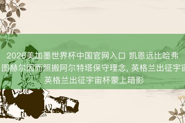 2026美加墨世界杯中国官网入口 凯恩远比哈弗茨万能出色， 图赫尔因而照搬阿尔特塔保守理念， 英格兰出征宇宙杯蒙上暗影