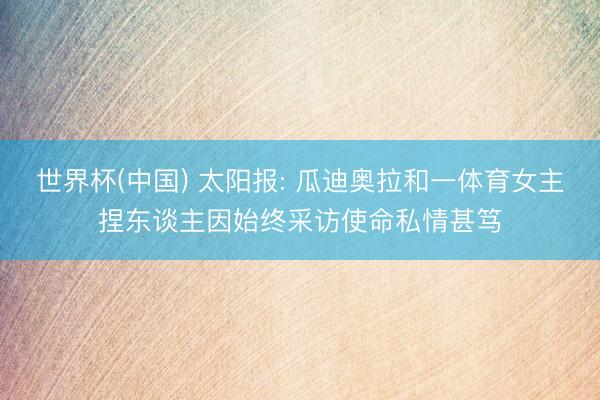 世界杯(中国) 太阳报: 瓜迪奥拉和一体育女主捏东谈主因始终采访使命私情甚笃