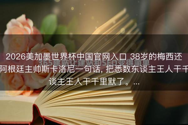 2026美加墨世界杯中国官网入口 38岁的梅西还能不行踢? 阿根廷主帅斯卡洛尼一句话， 把悉数东谈主王人干千里默了。...