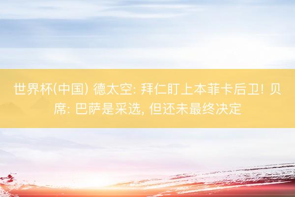 世界杯(中国) 德太空: 拜仁盯上本菲卡后卫! 贝席: 巴萨是采选， 但还未最终决定