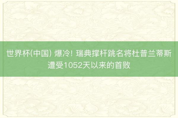 世界杯(中国) 爆冷! 瑞典撑杆跳名将杜普兰蒂斯遭受1052天以来的首败