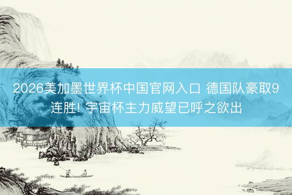 2026美加墨世界杯中国官网入口 德国队豪取9连胜! 宇宙杯主力威望已呼之欲出