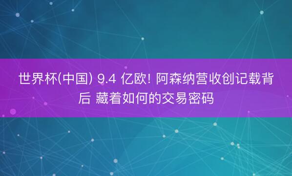 世界杯(中国) 9.4 亿欧! 阿森纳营收创记载背后 藏着如何的交易密码