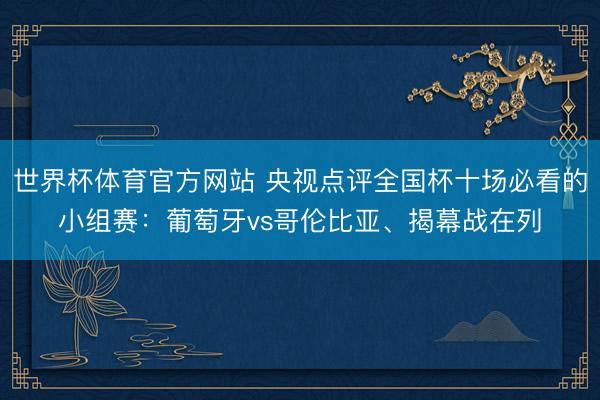 世界杯体育官方网站 央视点评全国杯十场必看的小组赛：葡萄牙vs哥伦比亚、揭幕战在列