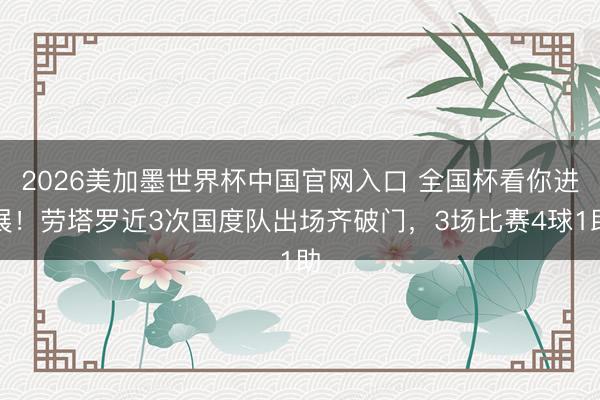 2026美加墨世界杯中国官网入口 全国杯看你进展！劳塔罗近3次国度队出场齐破门，3场比赛4球1助