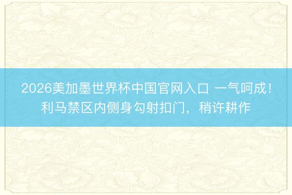 2026美加墨世界杯中国官网入口 一气呵成！利马禁区内侧身勾射扣门，稍许耕作