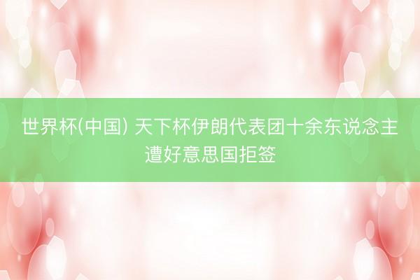 世界杯(中国) 天下杯伊朗代表团十余东说念主遭好意思国拒签