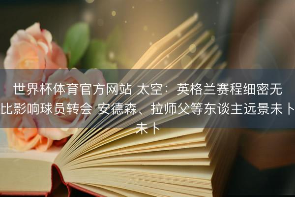 世界杯体育官方网站 太空：英格兰赛程细密无比影响球员转会 安德森、拉师父等东谈主远景未卜