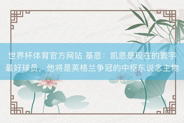 世界杯体育官方网站 基恩：凯恩是现在的寰宇最好球员，他将是英格兰争冠的中枢东说念主物