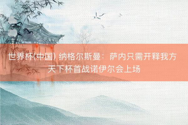 世界杯(中国) 纳格尔斯曼：萨内只需开释我方 天下杯首战诺伊尔会上场