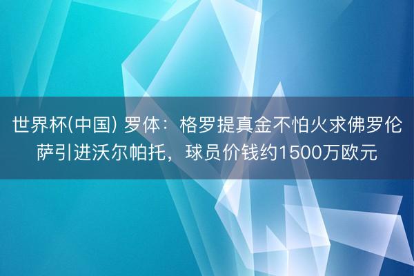 世界杯(中国) 罗体：格罗提真金不怕火求佛罗伦萨引进沃尔帕托，球员价钱约1500万欧元