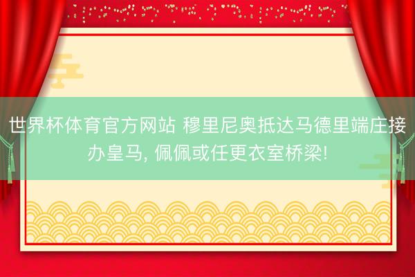 世界杯体育官方网站 穆里尼奥抵达马德里端庄接办皇马， 佩佩或任更衣室桥梁!