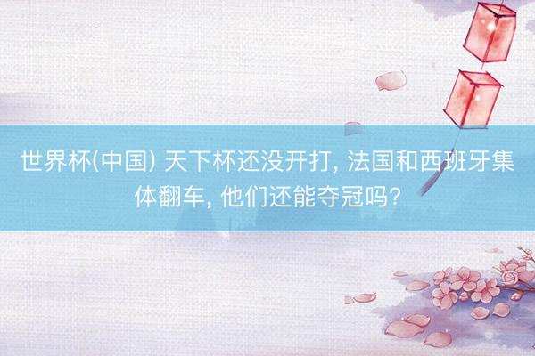 世界杯(中国) 天下杯还没开打， 法国和西班牙集体翻车， 他们还能夺冠吗?