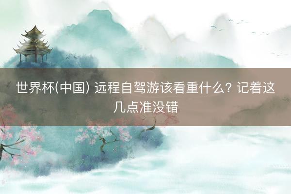世界杯(中国) 远程自驾游该看重什么? 记着这几点准没错