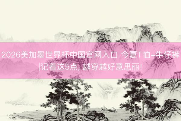 2026美加墨世界杯中国官网入口 今夏T恤+牛仔裤|记着这5点， 越穿越好意思丽!