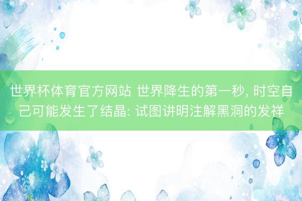 世界杯体育官方网站 世界降生的第一秒， 时空自己可能发生了结晶: 试图讲明注解黑洞的发祥