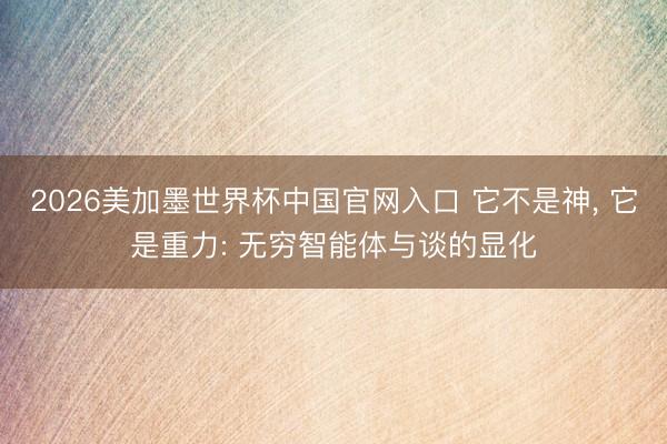2026美加墨世界杯中国官网入口 它不是神， 它是重力: 无穷智能体与谈的显化