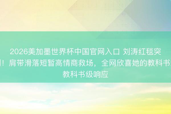 2026美加墨世界杯中国官网入口 刘涛红毯突发不测!肩带滑落短暂高情商救场,全网欣喜她的教科书级响应