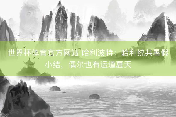 世界杯体育官方网站 哈利波特：哈利统共暑假小结，偶尔也有运道夏天