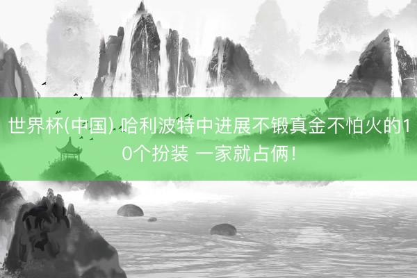 世界杯(中国) 哈利波特中进展不锻真金不怕火的10个扮装 一家就占俩！