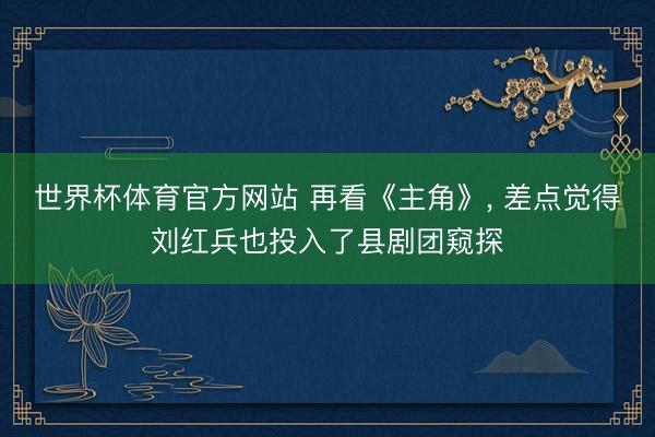 世界杯体育官方网站 再看《主角》， 差点觉得刘红兵也投入了县剧团窥探