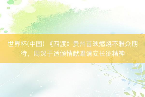 世界杯(中国) 《四渡》贵州首映燃烧不雅众期待，周深于适倾情献唱请安长征精神