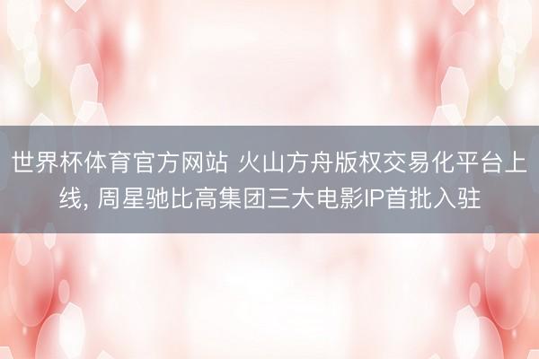 世界杯体育官方网站 火山方舟版权交易化平台上线， 周星驰比高集团三大电影IP首批入驻