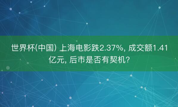 世界杯(中国) 上海电影跌2.37%， 成交额1.41亿元， 后市是否有契机?