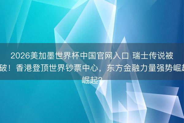 2026美加墨世界杯中国官网入口 瑞士传说被冲破！香港登顶世界钞票中心，东方金融力量强势崛起？