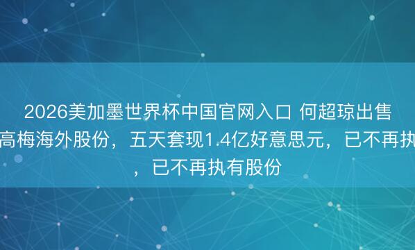 2026美加墨世界杯中国官网入口 何超琼出售好意思高梅海外股份，五天套现1.4亿好意思元，已不再执有股份