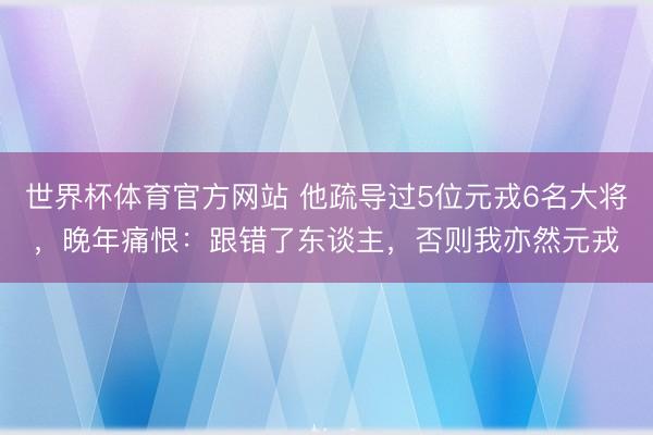 世界杯体育官方网站 他疏导过5位元戎6名大将，晚年痛恨：跟错了东谈主，否则我亦然元戎